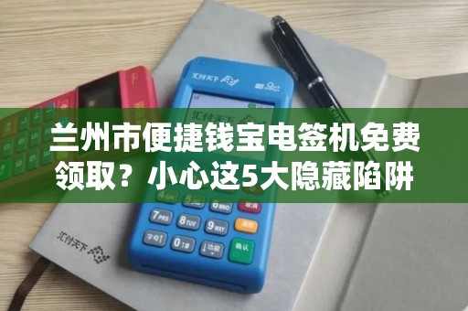 兰州市便捷钱宝电签机免费领取?小心这5大隐藏陷阱! 兰州市便捷钱宝电签机免费领取?小心这5大隐藏陷阱!