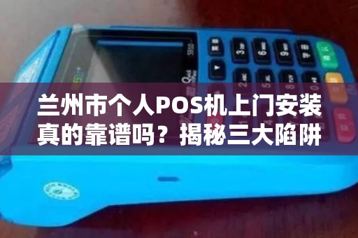 兰州市个人POS机上门安装真的靠谱吗?揭秘三大陷阱与避坑指南! 兰州市个人POS机上门安装真的靠谱吗?揭秘三大陷阱与避坑指南!