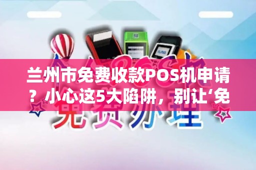 兰州市免费收款POS机申请？小心这5大陷阱，别让‘免费’坑了你！