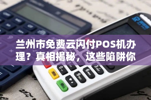 兰州市免费云闪付POS机办理？真相揭秘，这些陷阱你一定要避开！
