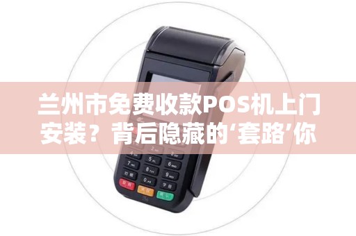 兰州市免费收款POS机上门安装？背后隐藏的‘套路’你一定要知道！