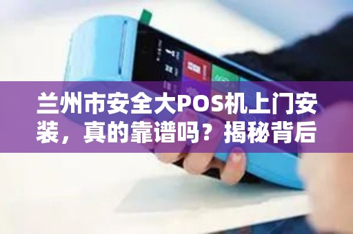 兰州市安全大POS机上门安装,真的靠谱吗?揭秘背后3大风险与避坑指南! 兰州市安全大POS机上门安装,真的靠谱吗?揭秘背后3大风险与避坑指南!