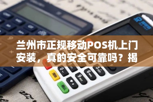 兰州市正规移动POS机上门安装，真的安全可靠吗？揭秘行业内幕！