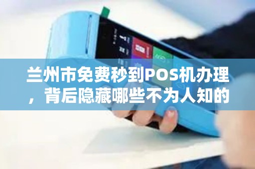 兰州市免费秒到POS机办理，背后隐藏哪些不为人知的套路？