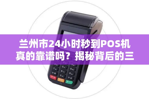兰州市24小时秒到POS机真的靠谱吗？揭秘背后的三大陷阱与四大优势！