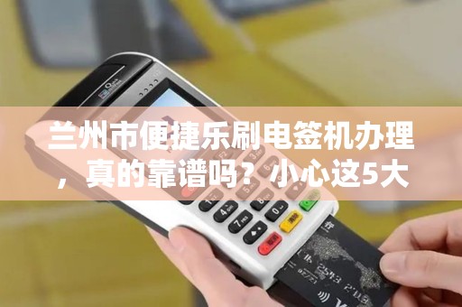 兰州市便捷乐刷电签机办理,真的靠谱吗?小心这5大陷阱! 兰州市便捷乐刷电签机办理,真的靠谱吗?小心这5大陷阱!