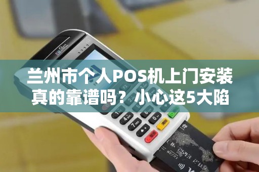 兰州市个人POS机上门安装真的靠谱吗?小心这5大陷阱! 兰州市个人POS机上门安装真的靠谱吗?小心这5大陷阱!