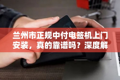 兰州市正规中付电签机上门安装,真的靠谱吗?深度解析电签机安装的那些坑 兰州市正规中付电签机上门安装,真的靠谱吗?深度解析电签机安装的那些坑