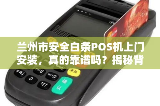 兰州市安全白条POS机上门安装，真的靠谱吗？揭秘背后隐藏的3大风险！