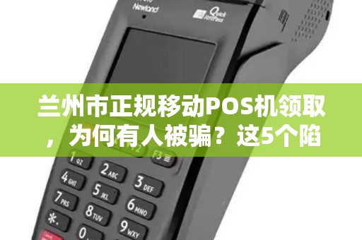 兰州市正规移动POS机领取，为何有人被骗？这5个陷阱你必须知道！