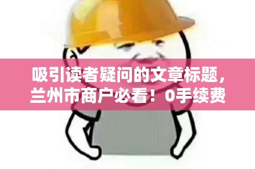 吸引读者疑问的文章标题，兰州市商户必看！0手续费云闪付POS机申请全攻略，真的这么简单？