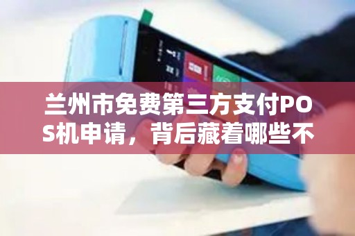 兰州市免费第三方支付POS机申请，背后藏着哪些不为人知的‘套路’
