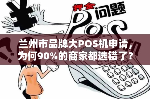 兰州市品牌大POS机申请，为何90%的商家都选错了？这5个坑千万别踩！