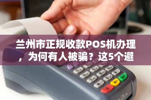 兰州市正规收款POS机办理，为何有人被骗？这5个避坑指南必须看！