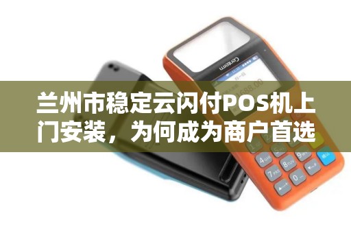 兰州市稳定云闪付POS机上门安装，为何成为商户首选？背后隐藏哪些优势？