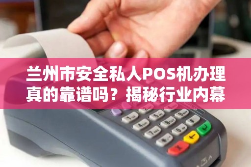 兰州市安全私人POS机办理真的靠谱吗？揭秘行业内幕！