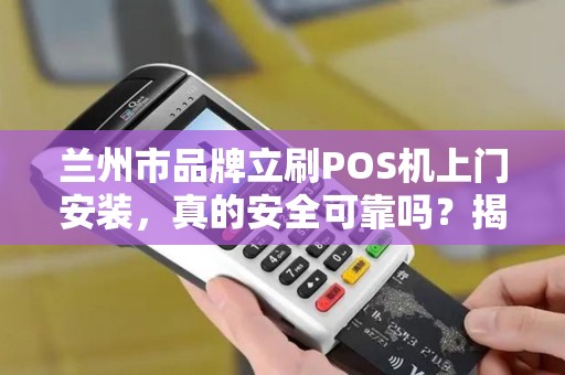 兰州市品牌立刷POS机上门安装，真的安全可靠吗？揭秘背后隐藏的3大风险！