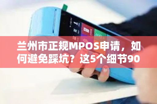兰州市正规MPOS申请,如何避免踩坑?这5个细节90%的人不知道! 兰州市正规MPOS申请,如何避免踩坑?这5个细节90%的人不知道!