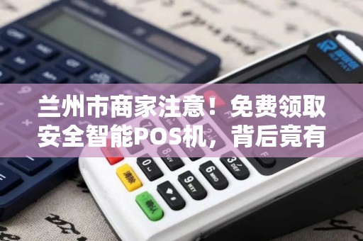 兰州市商家注意！免费领取安全智能POS机，背后竟有这些套路？