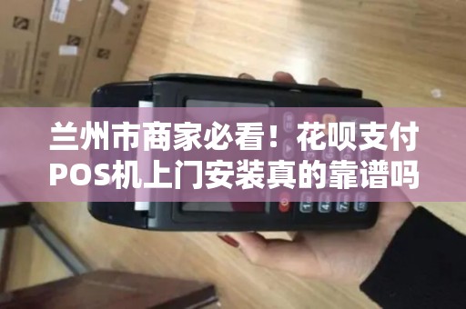 兰州市商家必看!花呗支付POS机上门安装真的靠谱吗?揭秘背后隐藏的3大风险! 兰州市商家必看!花呗支付POS机上门安装真的靠谱吗?揭秘背后隐藏的3大风险!