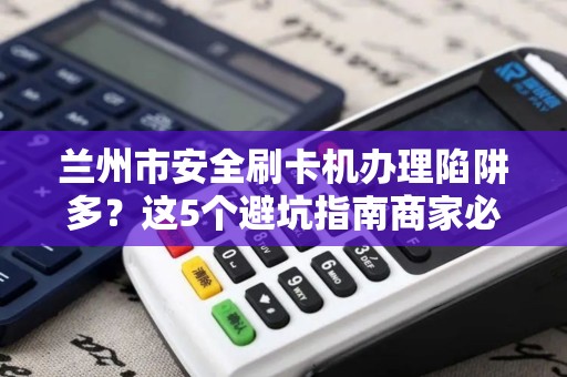 兰州市安全刷卡机办理陷阱多?这5个避坑指南商家必看! 兰州市安全刷卡机办理陷阱多?这5个避坑指南商家必看!