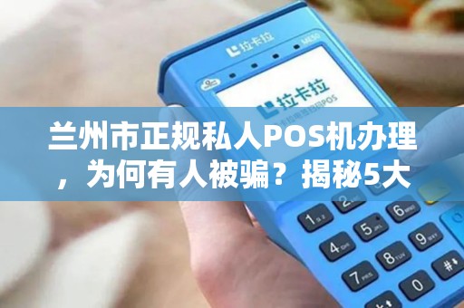 兰州市正规私人POS机办理，为何有人被骗？揭秘5大避坑指南！