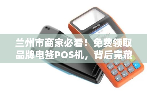 兰州市商家必看！免费领取品牌电签POS机，背后竟藏这些‘猫腻’