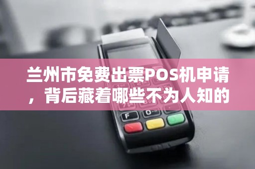 兰州市免费出票POS机申请,背后藏着哪些不为人知的‘套路’ 兰州市免费出票POS机申请,背后藏着哪些不为人知的‘套路’