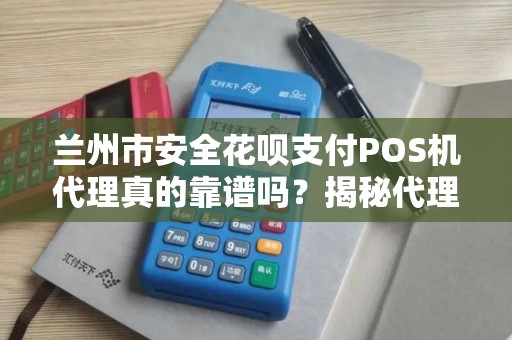 兰州市安全花呗支付POS机代理真的靠谱吗？揭秘代理背后的风险与机遇！