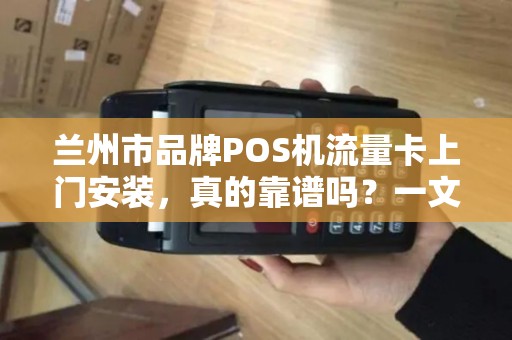 兰州市品牌POS机流量卡上门安装，真的靠谱吗？一文揭秘背后隐藏的3大陷阱！