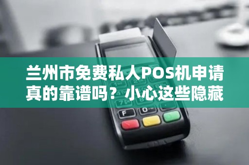 兰州市免费私人POS机申请真的靠谱吗?小心这些隐藏陷阱! 兰州市免费私人POS机申请真的靠谱吗?小心这些隐藏陷阱!