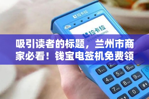 吸引读者的标题,兰州市商家必看!钱宝电签机免费领取,背后藏着这些‘坑’ 吸引读者的标题,兰州市商家必看!钱宝电签机免费领取,背后藏着这些‘坑’