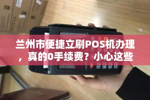 兰州市便捷立刷POS机办理，真的0手续费？小心这些隐藏套路！