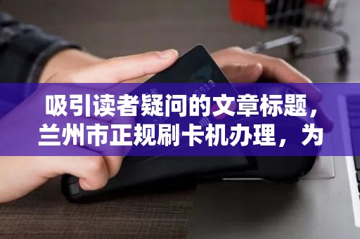 吸引读者疑问的文章标题，兰州市正规刷卡机办理，为什么90%的商家都选错了？揭秘3大避坑指南！