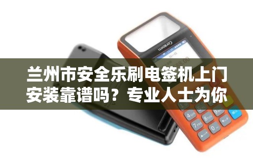 兰州市安全乐刷电签机上门安装靠谱吗？专业人士为你揭秘！