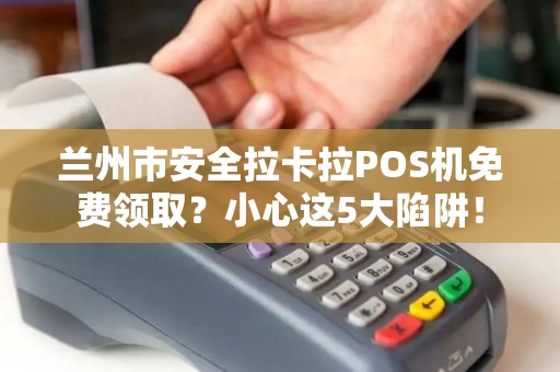 兰州市安全拉卡拉POS机免费领取？小心这5大陷阱！