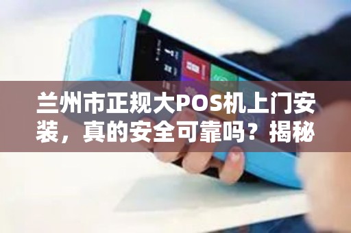 兰州市正规大POS机上门安装，真的安全可靠吗？揭秘3大避坑指南！
