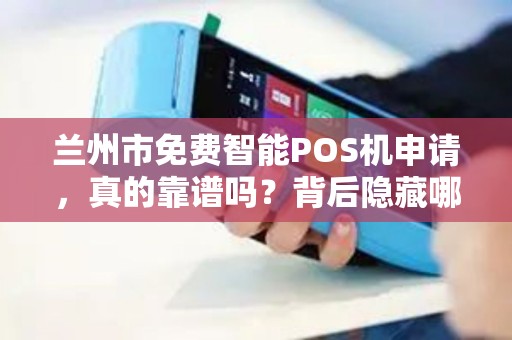 兰州市免费智能POS机申请,真的靠谱吗?背后隐藏哪些‘套路’ 兰州市免费智能POS机申请,真的靠谱吗?背后隐藏哪些‘套路’
