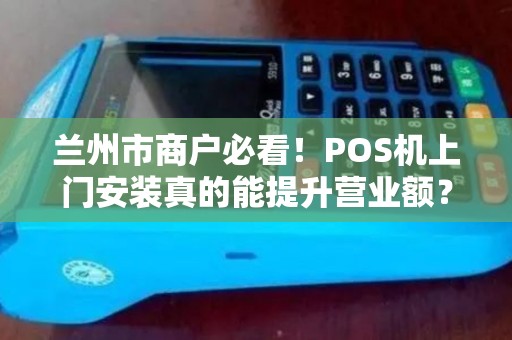 兰州市商户必看！POS机上门安装真的能提升营业额？揭秘3大隐藏优势！