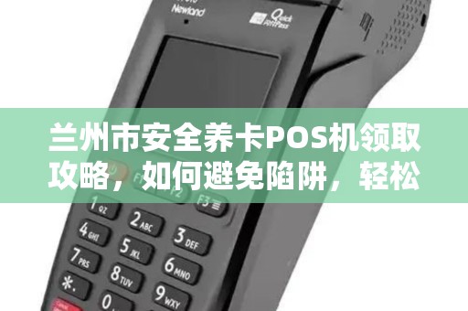 兰州市安全养卡POS机领取攻略,如何避免陷阱,轻松提额? 兰州市安全养卡POS机领取攻略,如何避免陷阱,轻松提额?