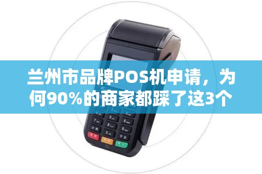兰州市品牌POS机申请，为何90%的商家都踩了这3个坑？揭秘高效通过的底层逻辑