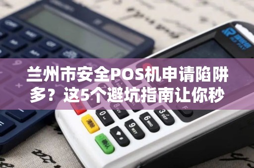 兰州市安全POS机申请陷阱多？这5个避坑指南让你秒变行家！