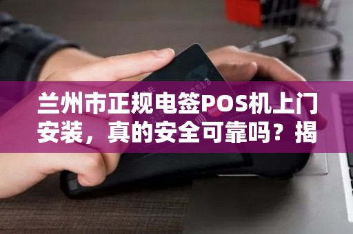 兰州市正规电签POS机上门安装，真的安全可靠吗？揭秘三大避坑指南！