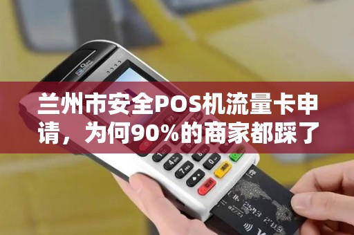 兰州市安全POS机流量卡申请，为何90%的商家都踩了这3个坑？