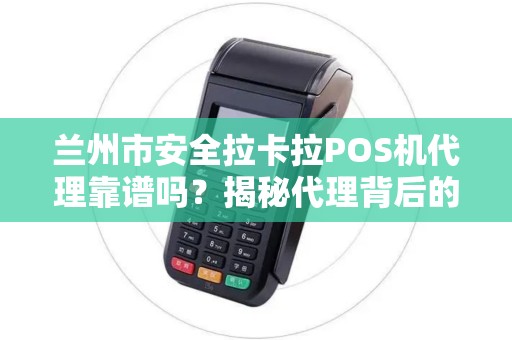 兰州市安全拉卡拉POS机代理靠谱吗？揭秘代理背后的5大风险与机遇！