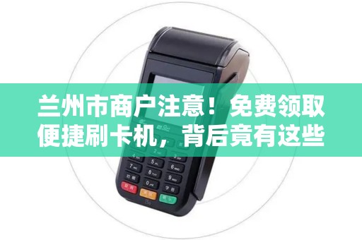 兰州市商户注意！免费领取便捷刷卡机，背后竟有这些‘隐藏福利’