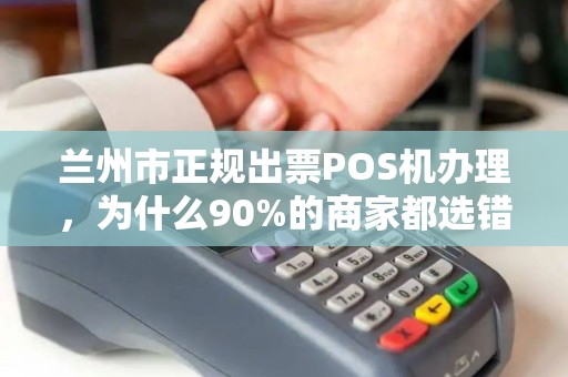兰州市正规出票POS机办理，为什么90%的商家都选错了？揭秘3大避坑指南！