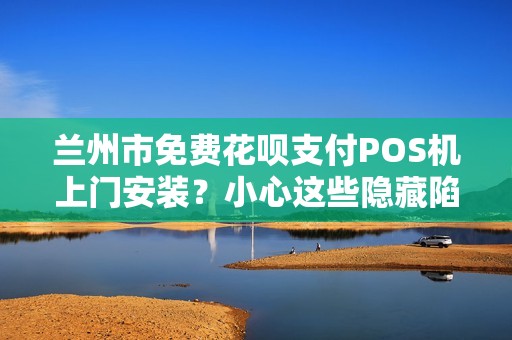 兰州市免费花呗支付POS机上门安装?小心这些隐藏陷阱! 兰州市免费花呗支付POS机上门安装?小心这些隐藏陷阱!