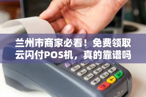 兰州市商家必看!免费领取云闪付POS机,真的靠谱吗?背后隐藏哪些福利与陷阱? 兰州市商家必看!免费领取云闪付POS机,真的靠谱吗?背后隐藏哪些福利与陷阱?