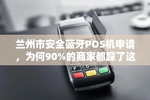 兰州市安全蓝牙POS机申请,为何90%的商家都踩了这3个坑? 兰州市安全蓝牙POS机申请,为何90%的商家都踩了这3个坑?